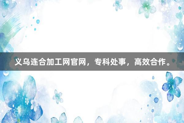 义乌连合加工网官网,专科处事,高效合作。
