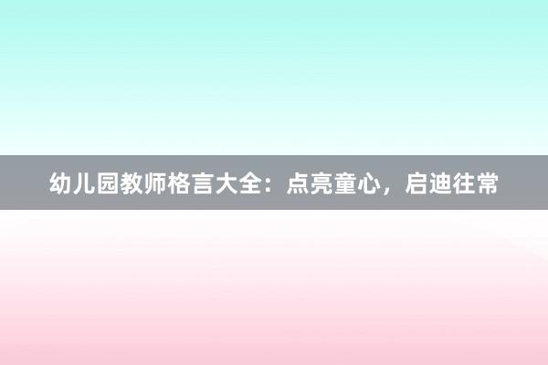 幼儿园教师格言大全：点亮童心，启迪往常