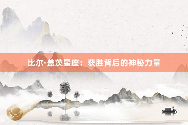 比尔·盖茨星座：获胜背后的神秘力量